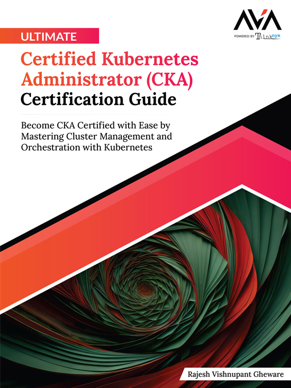 Ultimate Certified Kubernetes Administrator (CKA) Certification Guide: Become CKA Certified with Ease by Mastering Cluster Management and Orchestration with Kubernetes